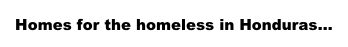 Homes for the homeless in Honduras...